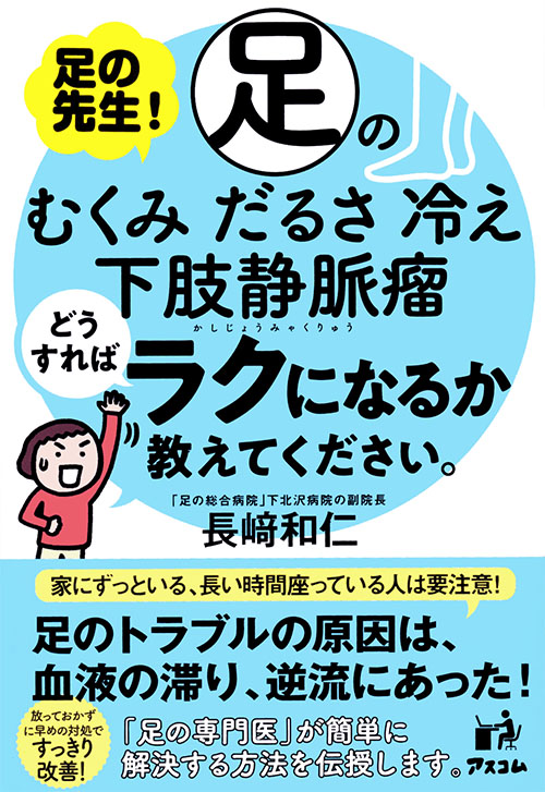 足の先生！足のむくみ、だるさ、冷え、下肢静脈瘤どうすればラクになるか教えてください。